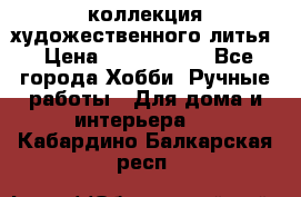 коллекция художественного литья › Цена ­ 1 200 000 - Все города Хобби. Ручные работы » Для дома и интерьера   . Кабардино-Балкарская респ.